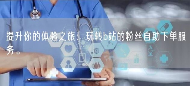 提升你的体验之旅：玩转b站的粉丝自助下单服务。