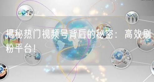 揭秘热门视频号背后的秘密：高效刷粉平台！