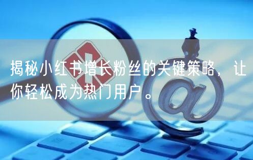 揭秘小红书增长粉丝的关键策略，让你轻松成为热门用户。