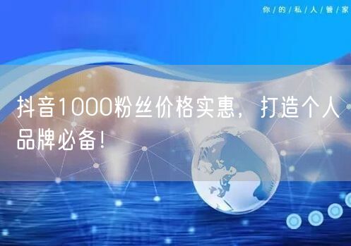 抖音1000粉丝价格实惠，打造个人品牌必备！
