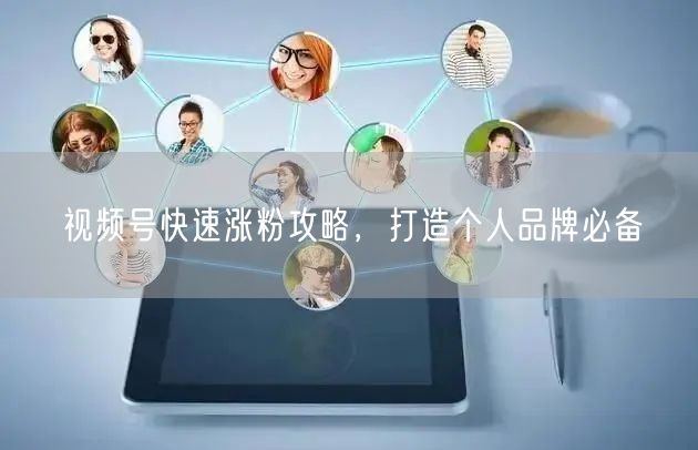 视频号快速涨粉攻略，打造个人品牌必备