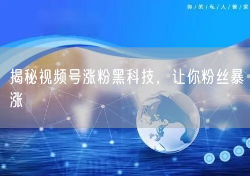 揭秘视频号涨粉黑科技，让你粉丝暴涨