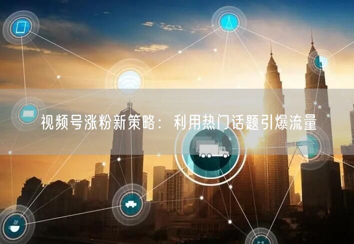 视频号涨粉新策略：利用热门话题引爆流量