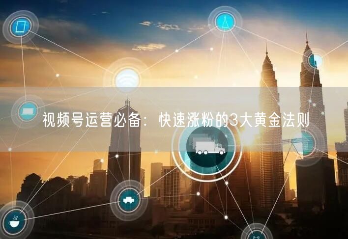 视频号运营必备：快速涨粉的3大黄金法则