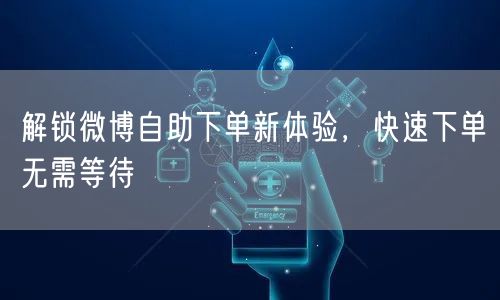 解锁微博自助下单新体验，快速下单无需等待