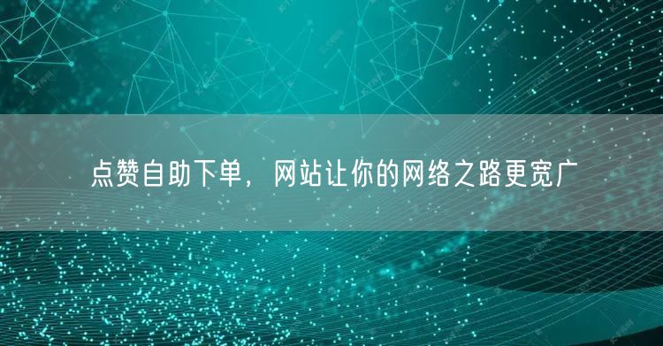 点赞自助下单，网站让你的网络之路更宽广