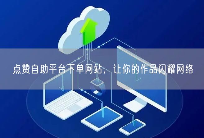 点赞自助平台下单网站，让你的作品闪耀网络