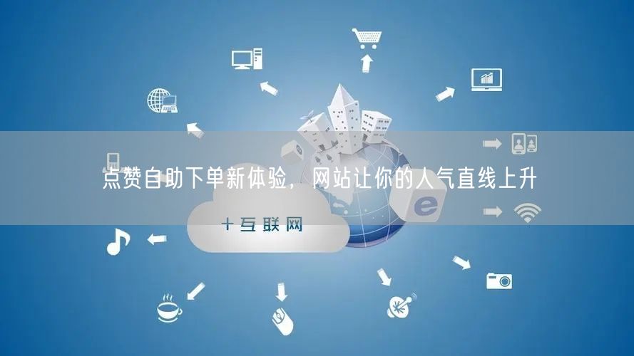 点赞自助下单新体验，网站让你的人气直线上升