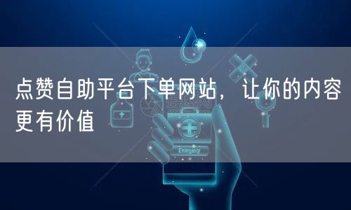 点赞自助平台下单网站，让你的内容更有价值
