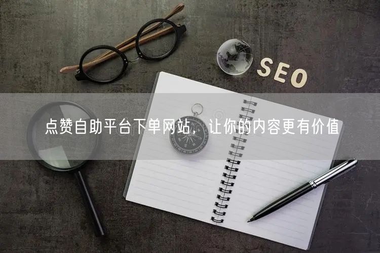 点赞自助平台下单网站，让你的内容更有价值