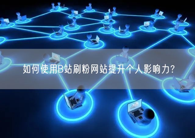 如何使用B站刷粉网站提升个人影响力？