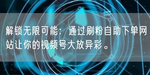 解锁无限可能：通过刷粉自助下单网站让你的视频号大放异彩。
