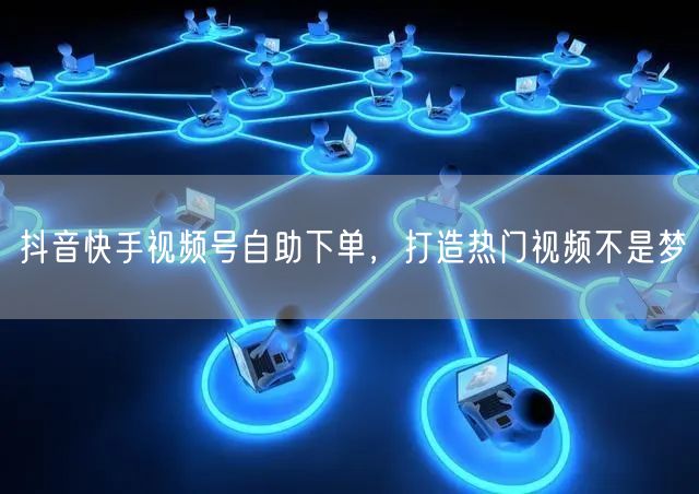 抖音快手视频号自助下单，打造热门视频不是梦