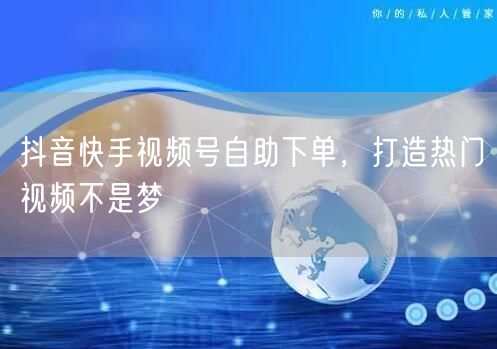 抖音快手视频号自助下单，打造热门视频不是梦