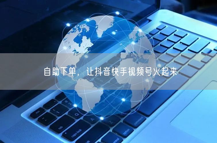 自助下单，让抖音快手视频号火起来