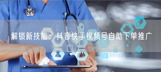 解锁新技能：抖音快手视频号自助下单推广