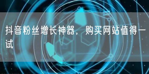 抖音粉丝增长神器，购买网站值得一试
