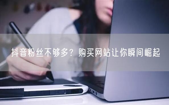 抖音粉丝不够多？购买网站让你瞬间崛起