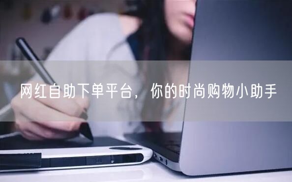 网红自助下单平台，你的时尚购物小助手