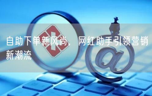 自助下单新风尚，网红助手引领营销新潮流