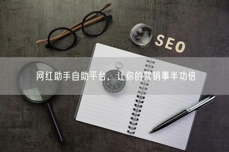 网红助手自助平台，让你的营销事半功倍