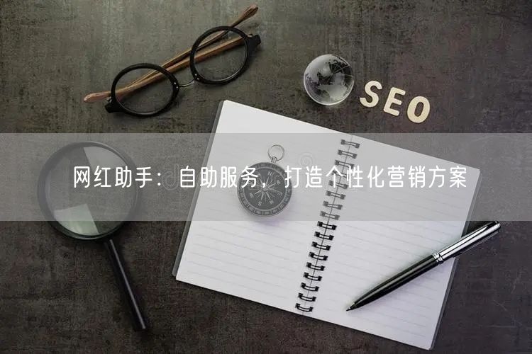 网红助手：自助服务，打造个性化营销方案