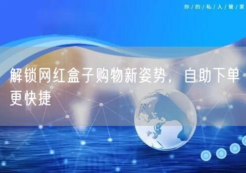 解锁网红盒子购物新姿势，自助下单更快捷