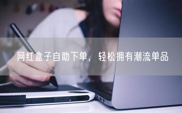 网红盒子自助下单，轻松拥有潮流单品