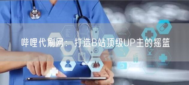 哔哩代刷网：打造B站顶级UP主的摇篮