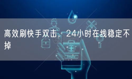 高效刷快手双击，24小时在线稳定不掉
