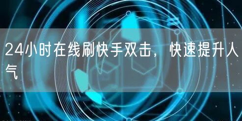 24小时在线刷快手双击，快速提升人气