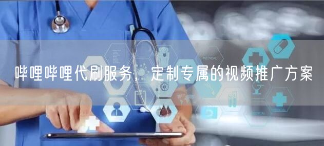 哔哩哔哩代刷服务，定制专属的视频推广方案