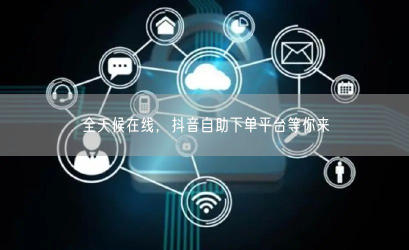 全天候在线，抖音自助下单平台等你来