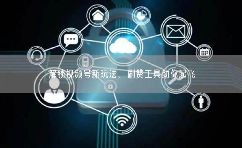 解锁视频号新玩法，刷赞工具助你起飞