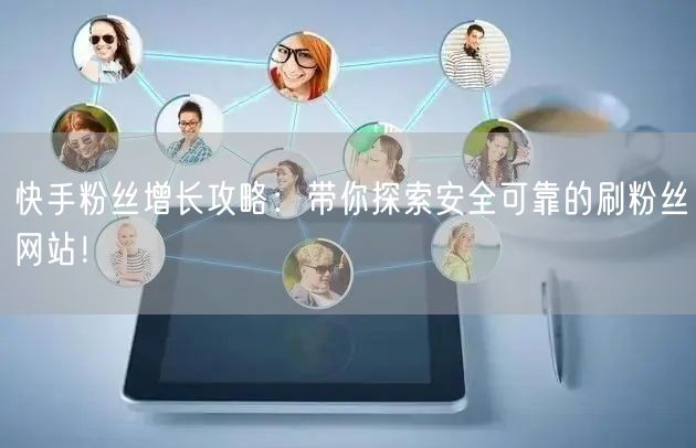 快手粉丝增长攻略：带你探索安全可靠的刷粉丝网站！