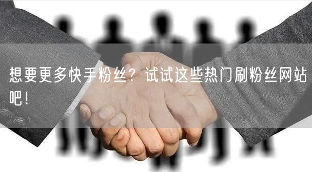 想要更多快手粉丝？试试这些热门刷粉丝网站吧！