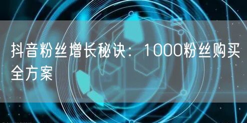 抖音粉丝增长秘诀：1000粉丝购买全方案