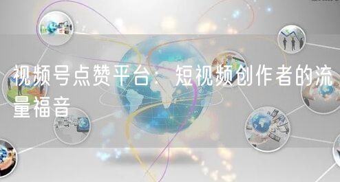 视频号点赞平台：短视频创作者的流量福音