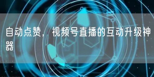 自动点赞，视频号直播的互动升级神器