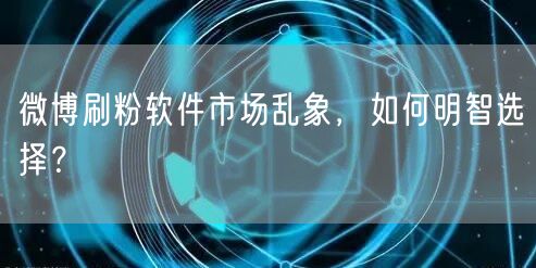 微博刷粉软件市场乱象，如何明智选择？