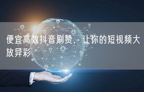 便宜高效抖音刷赞，让你的短视频大放异彩