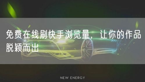 免费在线刷快手浏览量，让你的作品脱颖而出